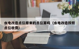 水电改造点位原来的点位算吗（水电改造按照点位收费）