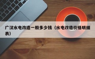 广汉水电改造一般多少钱（水电改造价格明细表）